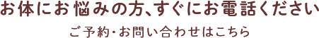 お体にお悩みの方、すぐにお電話ください