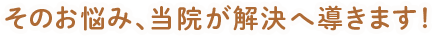 そのお悩み、当院が解決へ導きます！