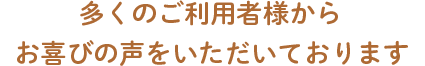 多くのお客様からお喜びの声をいただいております