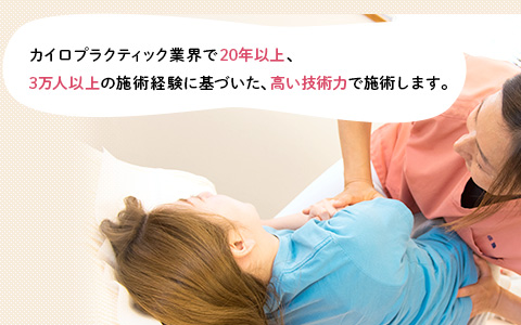 カイロプラクティック業界で20年以上、 3万人以上の施術経験に基づいた、高い技術力で施術します。